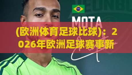 (欧洲体育足球比球)：2026年欧洲足球赛事新趋势与对比分析