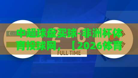 中超球盘买球-非洲杯体育投球网,【2026体育投注】新趋势与风险提示 中超球盘买球-非洲杯体育投球网,【2026体育投注】新趋势与风险提示