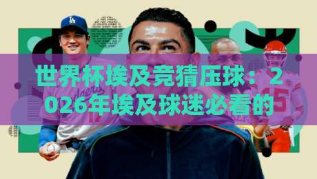 世界杯埃及竞猜压球:2026年埃及球迷必看的竞猜全攻略 世界杯埃及竞猜压球:2026年埃及球迷必看的竞猜全攻略