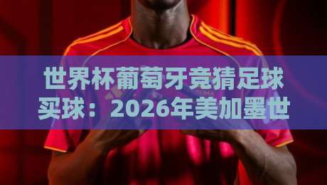 世界杯葡萄牙竞猜足球买球：2026年美加墨世界杯竞猜全攻略与避坑指南（世界杯葡萄牙竞猜足球买球）