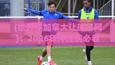 (世界杯加拿大让球官网)：2026年押注前必看的5个冷门内幕