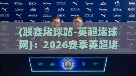 (联赛堵球站-英超堵球网):2026赛季英超堵球指南与实战分析 (联赛堵球站-英超堵球网):2026赛季英超堵球指南与实战分析