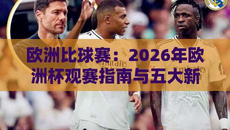 欧洲比球赛:2026年欧洲杯观赛指南与五大新变化(欧洲比球赛) 欧洲比球赛:2026年欧洲杯观赛指南与五大新变化(欧洲比球赛)