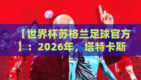 【世界杯苏格兰足球官方】:2026年,塔特卡斯特罗姆的奇迹能重演吗? 【世界杯苏格兰足球官方】:2026年,塔特卡斯特罗姆的奇迹能重演吗?