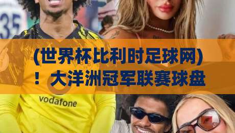 (世界杯比利时足球网)！大洋洲冠军联赛球盘买球赛【观赛指南】2026全新解读