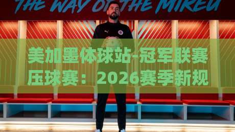 美加墨体球站-冠军联赛压球赛:2026赛季新规与投注策略全解读(美加墨体球站) 美加墨体球站-冠军联赛压球赛:2026赛季新规与投注策略全解读(美加墨体球站)