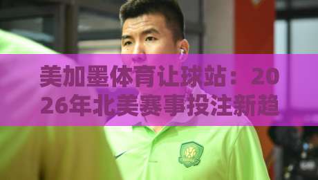 美加墨体育让球站:2026年北美赛事投注新趋势与实战技巧 美加墨体育让球站:2026年北美赛事投注新趋势与实战技巧