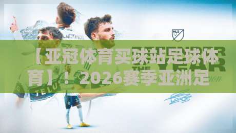 【亚冠体育买球站足球体育】！2026赛季亚洲足球新格局深度解读