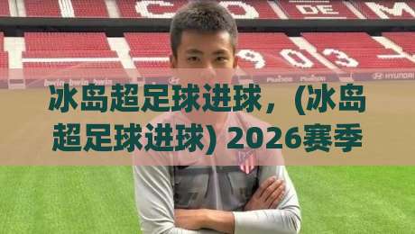 冰岛超足球进球,(冰岛超足球进球) 2026赛季进球狂潮背后的数据真相 冰岛超足球进球,(冰岛超足球进球) 2026赛季进球狂潮背后的数据真相