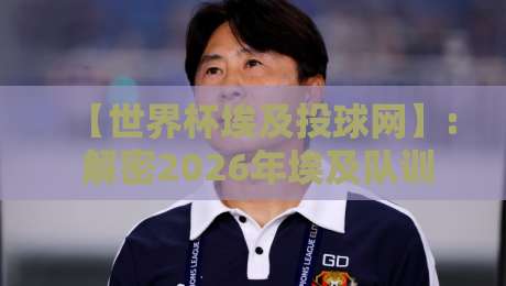 【世界杯埃及投球网】: 解密2026年埃及队训练秘密武器 【世界杯埃及投球网】: 解密2026年埃及队训练秘密武器
