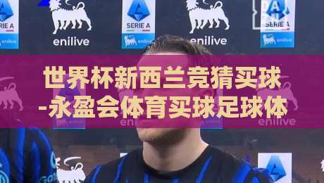 世界杯新西兰竞猜买球-永盈会体育买球足球体育:2026年赛事前瞻与投注策略 世界杯新西兰竞猜买球-永盈会体育买球足球体育:2026年赛事前瞻与投注策略