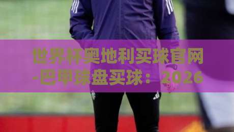 世界杯奥地利买球官网-巴甲球盘买球:2026年最新玩法与避坑指南 世界杯奥地利买球官网-巴甲球盘买球:2026年最新玩法与避坑指南