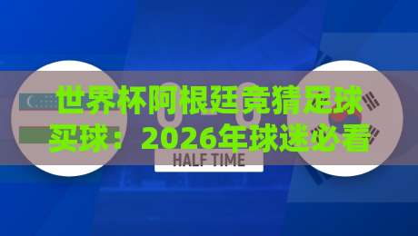 世界杯阿根廷竞猜足球买球：2026年球迷必看的下注指南