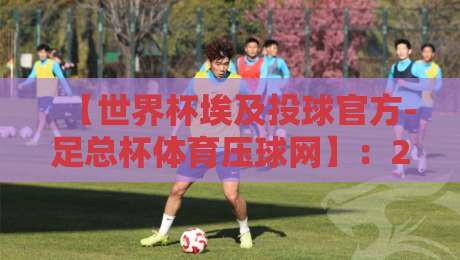 【世界杯埃及投球官方-足总杯体育压球网】:2026年埃及队黑马潜质与压球策略全解析 【世界杯埃及投球官方-足总杯体育压球网】:2026年埃及队黑马潜质与压球策略全解析