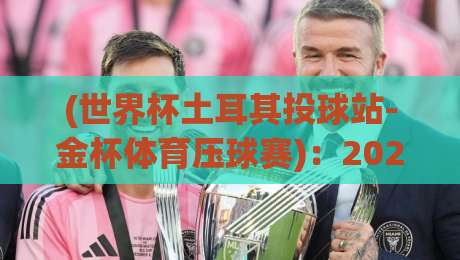 (世界杯土耳其投球站-金杯体育压球赛)：2026年最新趋势与实战技巧解析——世界杯土耳其投球站-金杯体育压球赛