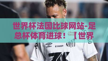 世界杯法国比球网站-足总杯体育进球!【世界杯法国比球网站】2026年最全进球预测指南 世界杯法国比球网站-足总杯体育进球!【世界杯法国比球网站】2026年最全进球预测指南