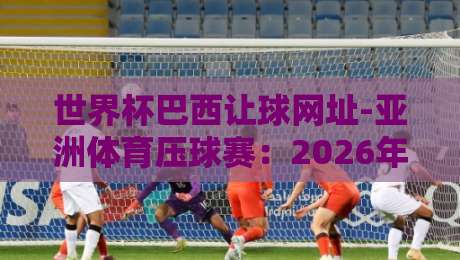 世界杯巴西让球网址-亚洲体育压球赛：2026年球迷必知的五大实战技巧