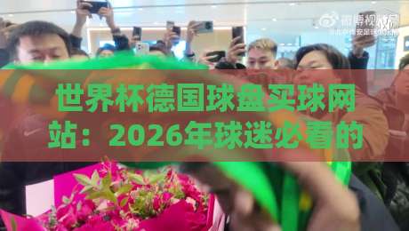 世界杯德国球盘买球网站：2026年球迷必看的三大防坑指南