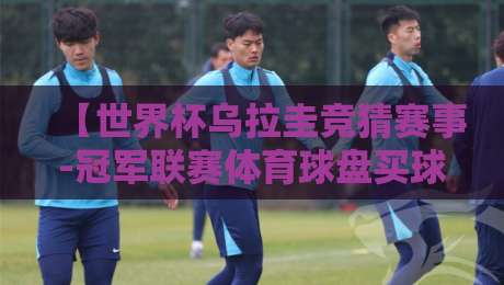 【世界杯乌拉圭竞猜赛事-冠军联赛体育球盘买球】:2026年球迷必知的三大实战技巧 【世界杯乌拉圭竞猜赛事-冠军联赛体育球盘买球】:2026年球迷必知的三大实战技巧