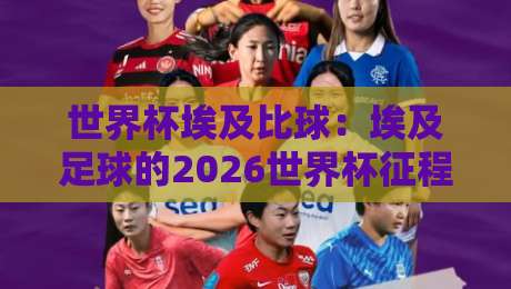 世界杯埃及比球：埃及足球的2026世界杯征程与挑战（世界杯埃及比球）