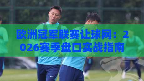 欧洲冠军联赛让球网:2026赛季盘口实战指南,这些坑你别踩 欧洲冠军联赛让球网:2026赛季盘口实战指南,这些坑你别踩