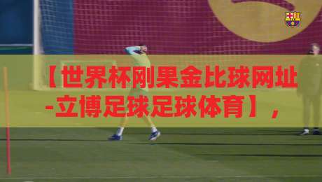 【世界杯刚果金比球网址-立博足球足球体育】,2026年球迷必看的观赛指南 【世界杯刚果金比球网址-立博足球足球体育】,2026年球迷必看的观赛指南