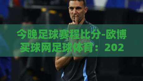 今晚足球赛程比分-欧博买球网足球体育:2026赛季最新赛况与观赛指南 今晚足球赛程比分-欧博买球网足球体育:2026赛季最新赛况与观赛指南