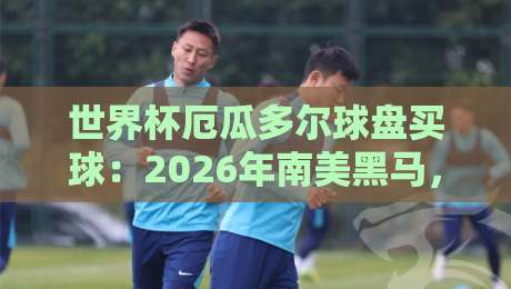 世界杯厄瓜多尔球盘买球:2026年南美黑马,盘口暗藏哪些玄机? 世界杯厄瓜多尔球盘买球:2026年南美黑马,盘口暗藏哪些玄机?