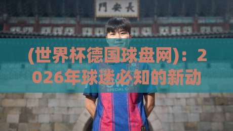 (世界杯德国球盘网):2026年球迷必知的新动向与实战技巧 (世界杯德国球盘网):2026年球迷必知的新动向与实战技巧