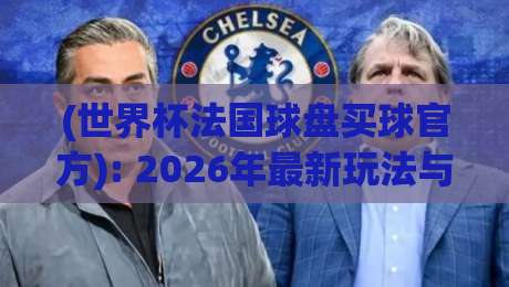 (世界杯法国球盘买球官方): 2026年最新玩法与平台选择指南 (世界杯法国球盘买球官方): 2026年最新玩法与平台选择指南