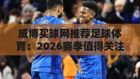 威博买球网推荐足球体育：2026赛季值得关注的五大趋势
