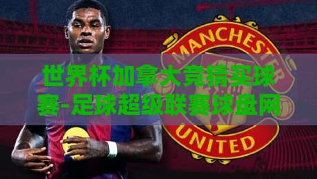 世界杯加拿大竞猜买球赛-足球超级联赛球盘网,2026年最新玩法与避坑指南【世界杯加拿大竞猜买球赛-足球超级联赛球盘网】 世界杯加拿大竞猜买球赛-足球超级联赛球盘网,2026年最新玩法与避坑指南【世界杯加拿大竞猜买球赛-足球超级联赛球盘网】