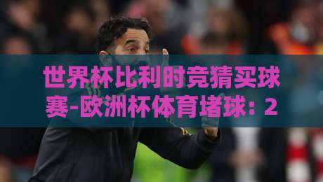 世界杯比利时竞猜买球赛-欧洲杯体育堵球: 2026年球迷必看的竞彩技巧与平台推荐 世界杯比利时竞猜买球赛-欧洲杯体育堵球: 2026年球迷必看的竞彩技巧与平台推荐