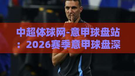 中超体球网-意甲球盘站:2026赛季意甲球盘深度解析与实用指南 中超体球网-意甲球盘站:2026赛季意甲球盘深度解析与实用指南