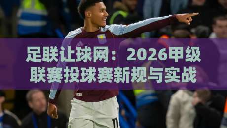 足联让球网:2026甲级联赛投球赛新规与实战策略 足联让球网:2026甲级联赛投球赛新规与实战策略