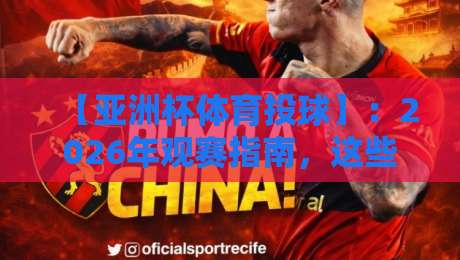 【亚洲杯体育投球】:2026年观赛指南,这些玩法你试过没? 【亚洲杯体育投球】:2026年观赛指南,这些玩法你试过没?