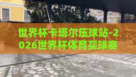 世界杯卡塔尔压球站-2026世界杯体育买球赛：球迷必看的五大实战策略
