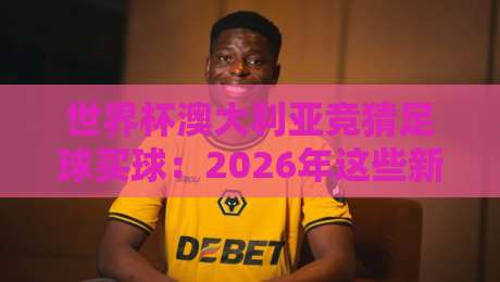 世界杯澳大利亚竞猜足球买球:2026年这些新规你必须懂! 世界杯澳大利亚竞猜足球买球:2026年这些新规你必须懂!