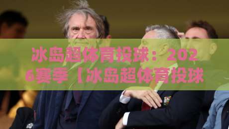 冰岛超体育投球:2026赛季【冰岛超体育投球】你必须知道的五大冷门技巧 冰岛超体育投球:2026赛季【冰岛超体育投球】你必须知道的五大冷门技巧
