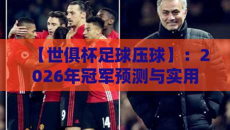 【世俱杯足球压球】:2026年冠军预测与实用压球策略全解析 【世俱杯足球压球】:2026年冠军预测与实用压球策略全解析