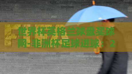 世界杯英格兰球盘买球网-非洲杯足球进球:2026年博彩与赛事深度解析 世界杯英格兰球盘买球网-非洲杯足球进球:2026年博彩与赛事深度解析