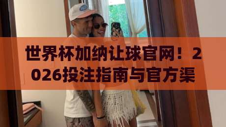世界杯加纳让球官网！2026投注指南与官方渠道解析(世界杯加纳让球官网)