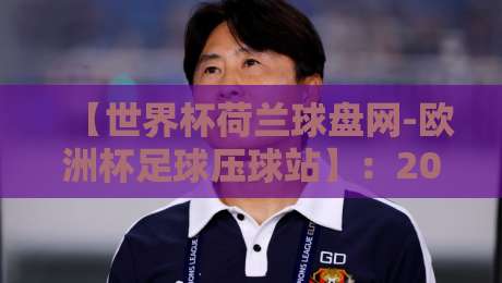 【世界杯荷兰球盘网-欧洲杯足球压球站】：2026年球迷必看的五大实战策略