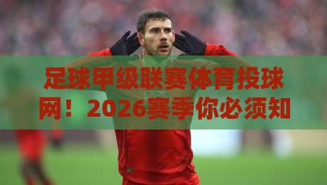 足球甲级联赛体育投球网！2026赛季你必须知道的三大变化