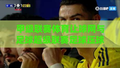 甲级联赛体育让球网与足球超级联赛足球压球——2026年玩转竞猜的全攻略 甲级联赛体育让球网与足球超级联赛足球压球——2026年玩转竞猜的全攻略