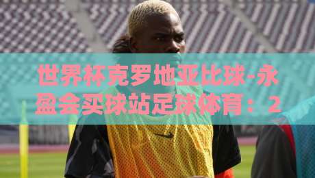 世界杯克罗地亚比球-永盈会买球站足球体育:2026年竞猜实战指南与策略解析 世界杯克罗地亚比球-永盈会买球站足球体育:2026年竞猜实战指南与策略解析