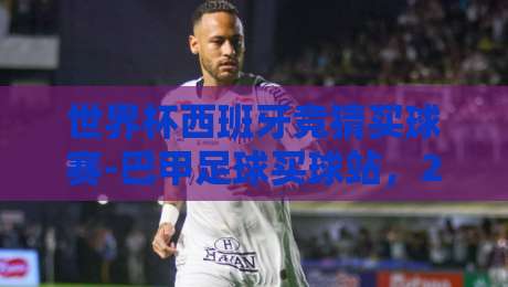 世界杯西班牙竞猜买球赛-巴甲足球买球站,2026年球迷避坑指南 世界杯西班牙竞猜买球赛-巴甲足球买球站,2026年球迷避坑指南