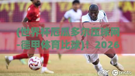 (世界杯厄瓜多尔压球网-德甲体育比球)!2026年实战技巧与隐藏玩法大揭秘 (世界杯厄瓜多尔压球网-德甲体育比球)!2026年实战技巧与隐藏玩法大揭秘