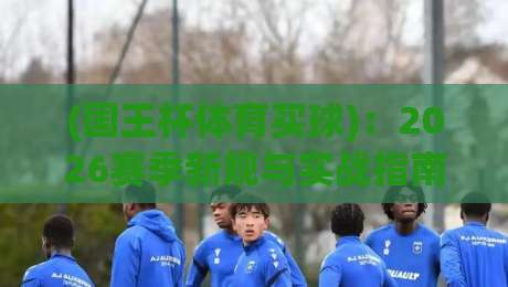 (国王杯体育买球):2026赛季新规与实战指南 (国王杯体育买球):2026赛季新规与实战指南