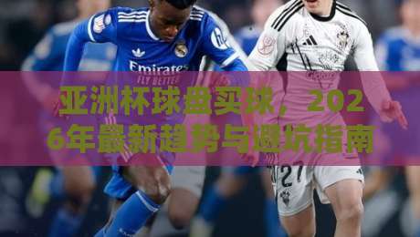 亚洲杯球盘买球,2026年最新趋势与避坑指南 亚洲杯球盘买球,2026年最新趋势与避坑指南